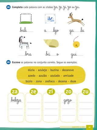 47quarenta e sete
Completa cada palavra com as sílabas Ω§a, Ωe, Ω§i, Ω§o ou Ω§u.
ba§l§i a le§j§o g§a l§a
br§a bú o g§u§i
Escreve as palavras no conjunto correto. Segue os exemplos.
dúzia · azulejo · buzina · dezanove
azedo · azulão · azulado · amizade
búzio · zona · zodíaco · dezena · doze
bæ§le§z§a g§oz§o
za ze zi zo zu
 