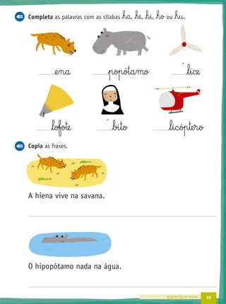 49quarenta e nove
Completa as palavras com as sílabas h§a, he, h§i, h§o ou h§u.
@e§n§a p§op§ót§a§mo l§i§ce
l§ofote bi§t§o l§i§c§óp§te§r§o
Copia as frases.
A hiena vive na savana.
O hipopótamo nada na água.
p p
´
´
p
 