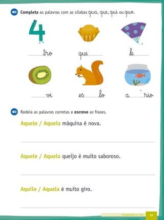 51cinquenta e um
Completa as palavras com as sílabas q§u§a, q§ue, q§u§i ou q§u§o.
™§r§o q§ue le
vi @e§ß l§o a ®§i§o
Rodeia as palavras corretas e escreve as frases.
Aquele / Aquela máquina é nova.
Aquele / Aquela queijo é muito saboroso.
Aquilo / Aquela é muito giro.
´
 