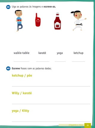 55cinquenta e cinco
Liga as palavras às imagens e escreve-as.
walkie-talkie karaté yoga ketchup
Escreve frases com as palavras dadas.
ketchup / põe
Willy / karaté
yoga / Kitty
 