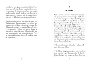 24 25
tem lucros com quem com eles trabalha. É na-
tural que cada trabalhador reconhecido se sinta
reconhecido. E, tanto como se fosse seu, passa a
melhor cuidar de tudo ligado ao trabalho: seja de
equipamentos e insumos, seja de relações huma-
nas com o público, colegas, demais stakeholders.
Administrador, gerente que cuida de quem tra-
balha próximo dorme tranquilo, vive melhor, tem
assunto com os filhos. Não precisa esconder dos
filhos malfeitos para os quais co-labore. Feitores
– antigamente? – tinham esta função: obrigar ao
outro fazer o que não quer. Administrador que
age amorosamente tem retorno amoroso. Pare-
ce complicado, mas é simples. É o tal do amor.
O tao do amor?
2
mamãe
Após a morte de mamãe, minhas irmãs sugeri-
ram que eu escrevesse um necrológio. 1919. Nas-
ce Heloisa. Vem para os Anjos, família grande
numa Montes Claros criança. Amizades profun-
das com primas vizinhas de quintais. Tudo tran-
quilo neste porto protegido. 1928? Bum! Morre
o pai, ficam sua mãe Antônia e 8 filhos. O avô pa-
terno, Antônio, orienta, distribui. Cada filho um
tio, um parente. 1934, de novo, seu mundo treme.
Com a irmã Wanda,sós,vai pro lugar que não co-
nhece, Salinas. Imagino inseguranças, saudades,
solidões. Vive compaixões, compartilhamentos,
cria vínculos. Aprende na vida, ensina no Grupo
Escolar. Enamora Rodrigo.
1938, casa.Vêm quatro filhos. Cai a ficha, acredi-
ta em si, toma as rédeas.
1948. Salinas fica pequena. Agora vejo, a história
como se repete – pra abrir caminhos de liberda-
de, distribui por um tempo os filhos: Lina fica
 