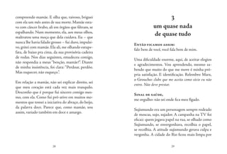 28 29
compreendo mamãe. E olha que, raivoso, briguei
com ela um mês antes de sua morte. Mamãe esta-
va com câncer brabo, ali em órgãos que filtram, se
espalhando. Num momento, ela, aos meus olhos,
maltratou uma moça que dela cuidava. Eu – que
nunca lhe havia falado grosso – fui duro, impulsi-
vo, gritei com mamãe. Ela ali, me olhando estupe-
fata, de baixo pra cima, da sua provisória cadeira
de rodas. Nos dias seguintes, emudeceu comigo,
não respondia a meus “benção, mamãe?”. Diante
de minha insistência, foi clara: “Perdoar, perdôo.
Mas esquecer, não esqueço.”.
Em relação a mamãe, não sei explicar direito, sei
que meu coração está cada vez mais tranquilo.
Desconfio que é porque fui sincero comigo mes-
mo, com ela. Como fui pró-ativo em muitos mo-
mentos que tomei a iniciativa do abraço, do beijo,
da palavra doce. Parece que, como mamãe, sou
assim, variado também em doce e amargo.
3
um quase nada
de quase tudo
Então ficamos assim:
falo bem de você, você fala bem de mim.
Uma dificuldade enorme, aqui, de aceitar elogios
e agradecimentos. Vou aprendendo, mesmo sa-
bendo que muito do que me move é minha pró-
pria satisfação. E identificação. Relembro Marx,
o Groucho: clube que me aceita como sócio eu não
entro. Não deve prestar.
Sinal de saúde,
me orgulho: não sei onde fica meu fígado.
Sujismundo era um personagem sempre rodeado
de moscas, sujo, sujador. A campanha na TV foi
eficaz: quem jogava papel na rua, se olhado como
Sujismundo, se envergonhava, recolhia o papel,
se recolhia. A atitude sujismundo gerava culpa e
vergonha. A cidade do Rio ficou mais limpa por
 