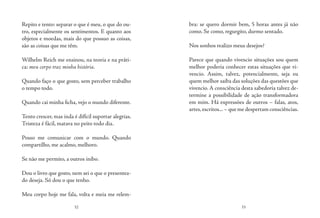 32 33
Repito e tento: separar o que é meu, o que do ou-
tro, especialmente os sentimentos. E quanto aos
objetos e moedas, mais do que possuo as coisas,
são as coisas que me têm.
Wilhelm Reich me ensinou, na teoria e na práti-
ca: meu corpo traz minha história.
Quando faço o que gosto, sem perceber trabalho
o tempo todo.
Quando cai minha ficha, vejo o mundo diferente.
Tento crescer, mas inda é difícil suportar alegrias.
Tristeza é fácil, matava no peito todo dia.
Posso me comunicar com o mundo. Quando
compartilho, me acalmo, melhoro.
Se não me permito, a outros inibo.
Dou o livro que gosto, nem sei o que o presentea-
do deseja. Só dou o que tenho.
Meu corpo hoje me fala, volta e meia me relem-
bra: se quero dormir bem, 5 horas antes já não
como. Se como, regurgito, durmo sentado.
Nos sonhos realizo meus desejos?
Parece que quando vivencio situações sou quem
melhor poderia conhecer estas situações que vi-
vencio. Assim, talvez, potencialmente, seja eu
quem melhor saiba das soluções das questões que
vivencio. A consciência desta sabedoria talvez de-
termine a possibilidade de ação transformadora
em mim. Há expressões de outros – falas, atos,
artes, escritos... – que me despertam consciências.
 