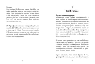 64 65
Fofoca
Esta ouvi do Dr. Fritz, em transe: João falou pro
Pedro: quero lhe contar o que aconteceu com Joa-
quim. Pedro perguntou: o que você vai me contar,
é bom pro Joaquim? E João: não. Pedro continua: e
pra você? João: não. Pedro, de novo: e pra mim? João:
não, não é bom pra você também. Pedro arremata:
então não me conte não.
De Agnès Jaoui, que exerce múltiplas funções, em
matéria d’O Globo: Ser atriz e cantora é como ser
criança, a gente brinca. Escrever é como ser adulto.
E dirigir é como ser um pai ou uma mãe, você tem
que prestar atenção a todo mundo. São profissões di-
ferentes, por isso amo todas.
7
lembranças
Escrevo para lembrar:
olha eu aqui, existo. Também para me entender, a
mim, a outros, ao mundo. Quero ser reconhecido,
amado. Tenho medo do que não compreendo. O
que não compreendo, no início, é difuso, confu-
so. Não enxergo um palmo diante do nariz. Sin-
to que viver é perigoso, mas não viver parece ser
mais. Quando apalpo, ando, chego mais perto, a
vista se acostuma à névoa, o mistério vai clarean-
do, a compreensão substitui o medo, alguma or-
dem se segue ao caos.
O tempo passa, a memória me trai, multiplicam-
-se os mistérios. Sessenta e um anos e permane-
cem marcas infantis, desejos juvenis, dúvidas an-
teriores a mim. Tem coisas que sinto que sei. Um
tanto aprendi do que vivi.Outros tantos do que li,
ouvi, encostei, cheirei, provei.
Agora a memória mais remota é porta de rua,
gente grande conversando, eu com dois, três anos.
 