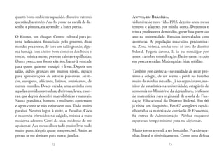 72 73
quarto bom,ambiente aquecido,chuveiro externo
quentão,baratinho.Ana foi posar na escola de de-
senho e pintura, eu aprender a bater perna.
O Kosmos, um choque. Centro cultural para jo-
vens holandeses, financiado pelo governo, duas
moedas pra entrar, de cara um salão grande, algu-
ma fumaça com cheiro bom como os dos bolos e
tortas, música suave, pessoas calmas espalhadas.
Outra porta, um forno elétrico, barro à vontade
para quem quisesse esculpir e levar. Depois um
salão, cubos grandes em muitos níveis, espaço
para apresentações de artistas passantes, asiáti-
cos, europeus, africanos, latinos, americanos, de
outros mundos. Desço escada, uma cozinha com
aquelas comidas estranhas, cheirosas, leves, casei-
ras, que depois descobri macrobióticas e naturais.
Sauna grandona, homens e mulheres conversam
e agem como se não estivessem nus. Tudo muito
paraíso. Noutro lugar, à noite, o Paradiso. Coca
e maconha oferecidos na calçada, música a mais
moderna adentro. Corri da coca, medroso de me
apaixonar. Aos meus olhos tudo muito leve, tudo
muito puro. Alegria quase insuportável. Assim as
portas se me abriram para outras janelas.
Antes, em Brasília,
vislumbre de nova vida. 1965, dezoito anos, meus
tempos e afazeres por minha conta. Duzentos e
trinta professores demitidos, greve boa parte do
ano na universidade. Estudos intercalados com
aventuras. A população masculina predomina-
va. Zona boêmia, rendez-vous só fora do distrito
federal. Pegava carona, lá ia eu mendigar por
amor, carinho, consideração. Bati errante, errado
em portas erradas. Madrugadas frias, solidão.
Também por carência - necessidade de estar pró-
ximo a colegas, de ser aceito - perdi no baralho
muito de minhas mesadas.Já no segundo ano,mo-
nitor de estatística na universidade, estagiário de
economia no Ministério da Agricultura, professor
de matemática para o ginasial de escola da Fun-
dação Educacional do Distrito Federal. Em 66
já tinha um fusquinha. Em 67 completei rapidi-
nho todas as matérias do currículo de Economia,
fiz outras de Administração Pública enquanto
esperava o tempo mínimo para me diplomar.
Muito jovem aprendi a ser bonzinho.Pra não apa-
nhar, literal e simbolicamente. Como uma defesa
 