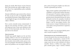 74 75
diante do mundo. Meu humor era leve, brincava
fácil. Cedo percebi que podia escolher meus ru-
mos. Era só me responsabilizar pelos resultados
do que fazia.
Atenção redobrada ao que acontecia fora e dentro
de mim, ao que era real e ao imaginado. Medos
antecedendo às decisões.Culpas depois das ações.
A cada fugida da regra, da normalidade, medos e
culpas e reflexões.
Erro e acerto, tateando atento, emimesmado. A
regra de ouro presente: não fazer a outro o que
não desejo pra mim. Como auto-referência, meu
humor. Se bem-humorado, vale, valeu. Se mal, o
que está ao meu alcance?
Adulto jovem
descobri que quando alguém me diz não! devo
rapidim verificar se este não é de quem diz ou é
meu.Volta e meia querem cortar meu cabelo,mu-
dar meu jeito, trocar minha camisa, que eu cons-
trua uma pirâmide. Normalmente é problema de
quem tem problema com seu próprio cabelo, seu
jeito, camisa. E de quem complica sua vida cons-
truindo as pirâmides que inventa.
Agora mesmo agradeço oportunidade de me
candidatar a recursos para realizar documen-
tário que quero. O assunto, terapia comunitá-
ria, me interessa profundamente. Mas me an-
gustiam prazos, prestações formais de contas,
limitações externas de conteúdos. Acordei já
com o estômago contraído. Decido pelo que
desejo e está ao meu próprio alcance, com
meus recursos e tempos. Imediatamente meu
corpo relaxa, meus pensamentos se aquietam,
me acalmo.
Nada a ver, tudo a ver, uma quase dúvida: juven-
tude é estado de espírito? E velhice?
Amsterdam se foi inesperadamente
A morte da mãe de Ana nos trouxe de volta. Fo-
mos até Cádiz, atravessamos o estreito de Gi-
braltar, Marrocos. Meu rabo de cavalo agora em
coque, receio não ser aceito cabeludo em cultura
estranha. Tetuan, o ônibus tosco pega e deixa
pelo caminho gente, carga e animais. Punhais
 