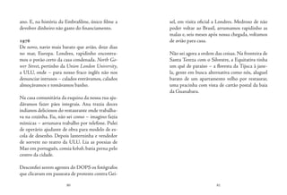 80 81
ano. E, na história da Embrafilme, único filme a
devolver dinheiro não gasto do financiamento.
1976
De novo, navio mais barato que avião, doze dias
no mar, Europa. Londres, rapidinho encontra-
mos o porão certo da casa condenada. North Go-
wer Street, pertinho da Union London University,
a ULU, onde – para nosso fraco inglês não nos
denunciar intrusos – calados entrávamos, calados
almoçávamos e tomávamos banho.
Na casa comunitária da esquina da nossa rua aju-
dávamos fazer pães integrais. Ana trazia doces
indianos deliciosos do restaurante onde trabalha-
va na cozinha. Eu, não sei como – imagino fazia
mímicas – arrumava trabalho por telefone. Pulei
de operário ajudante de obra para modelo de es-
cola de desenho. Depois lanterninha e vendedor
de sorvete no teatro da ULU. Lia as poesias de
Mao em português, comia kebab, batia perna pelo
centro da cidade.
Desconfiei serem agentes do DOPS os fotógrafos
que clicavam em passeata de protesto contra Gei-
sel, em visita oficial a Londres. Medroso de não
poder voltar ao Brasil, arrumamos rapidinho as
malas e, seis meses após nossa chegada, voltamos
de avião para casa.
Não sei agora a ordem das coisas. Na fronteira de
Santa Tereza com o Silvestre, a Equitativa tinha
um quê de paraíso – a floresta da Tijuca à jane-
la, gente em busca alternativa como nós, aluguel
barato de um apartamento velho por restaurar,
uma pracinha com vista de cartão postal da baia
da Guanabara.
 