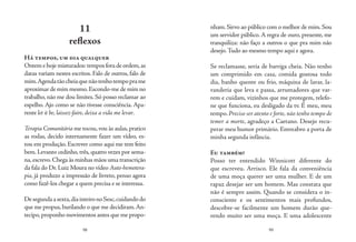98 99
nham. Sirvo ao público com o melhor de mim. Sou
um servidor público. A regra de ouro, presente, me
tranquiliza: não faço a outros o que pra mim não
desejo.Tudo ao mesmo tempo aqui e agora.
Se reclamasse, seria de barriga cheia. Não tenho
um comprimido em casa, comida gostosa todo
dia, banho quente ou frio, máquina de lavar, la-
vanderia que leva e passa, arrumadores que var-
rem e cuidam, vizinhos que me protegem, telefo-
ne que funciona, eu desligado da tv. É meu, meu
tempo.Preciso ser atento e forte, não tenho tempo de
temer a morte, agradeço a Caetano. Desejo recu-
perar meu humor primário. Entreabro a porta de
minha segunda infância.
Eu também?
Posso ter entendido Winnicott diferente do
que escreveu. Arrisco. Ele fala da conveniência
de uma moça querer ser uma mulher. E de um
rapaz desejar ser um homem. Mas constata que
não é sempre assim. Quando se considera o in-
consciente e os sentimentos mais profundos,
descobre-se facilmente um homem durão que-
rendo muito ser uma moça. E uma adolescente
11
reflexos
Há tempos, um dia qualquer
Ontemehojemisturados:temposforadeordem,as
datas variam nestes escritos. Falo de outros, falo de
mim.Agendatãocheiaquenãotenhotempoprame
aproximar de mim mesmo.Escondo-me de mim no
trabalho, não me dou limites. Só posso reclamar ao
espelho. Ajo como se não tivesse consciência. Apa-
rente let it be, laissez-faire, deixa a vida me levar.
Terapia Comunitária me tocou,vou às aulas,pratico
as rodas, decido internamente fazer um vídeo, es-
tou em produção. Escrever como aqui me tem feito
bem. Levanto cedinho, três, quatro vezes por sema-
na,escrevo.Chega às minhas mãos uma transcrição
da fala do Dr. Luiz Moura no vídeo Auto-hemotera-
pia, já produzo a impressão de livreto, penso agora
como fazê-los chegar a quem precisa e se interessa.
Desegundaasexta,diainteironoSesc,cuidandodo
que me propus,burilando o que me decidiram.An-
tecipo,proponho movimentos antes que me propo-
 