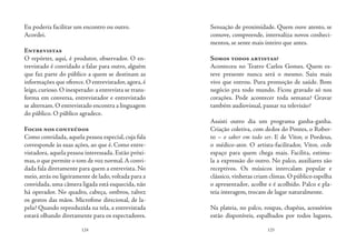 124 125
Eu poderia facilitar um encontro ou outro.
Acordei.
Entrevistas
O repórter, aqui, é produtor, observador. O en-
trevistado é convidado a falar para outro, alguém
que faz parte do público a quem se destinam as
informações que oferece.O entrevistador,agora,é
leigo, curioso. O inesperado: a entrevista se trans-
forma em conversa, entrevistador e entrevistado
se alternam. O entrevistado encontra a linguagem
do público. O público agradece.
Focos nos conteúdos
Como convidada, aquela pessoa especial, cuja fala
corresponde às suas ações, ao que é. Como entre-
vistadora, aquela pessoa interessada. Estão próxi-
mas,o que permite o tom de voz normal.A convi-
dada fala diretamente para quem a entrevista. No
meio, atrás ou ligeiramente de lado, voltada para a
convidada, uma câmera ligada está esquecida, não
há operador. No quadro, cabeça, ombros, talvez
os gestos das mãos. Microfone direcional, de la-
pela? Quando reproduzida na tela, a entrevistada
estará olhando diretamente para os espectadores.
Sensação de proximidade. Quem ouve atento, se
comove, compreende, internaliza novos conheci-
mentos, se sente mais inteiro que antes.
Somos todos artistas?
Aconteceu no Teatro Carlos Gomes. Quem es-
teve presente nunca será o mesmo. Saiu mais
vivo que entrou. Pura promoção de saúde. Bom
negócio pra todo mundo. Ficou gravado só nos
corações. Pode acontecer toda semana? Gravar
também audiovisual, passar na televisão?
Assisti outro dia um programa ganha-ganha.
Criação coletiva, com dedos do Pontes, o Rober-
to – o saber em todo ser. E de Vitor, o Pordeus,
o médico-ator. O artista-facilitador, Vitor, cede
espaço para quem chega mais. Facilita, estimu-
la a expressão do outro. No palco, auxiliares são
receptivos. Os músicos intercalam popular e
clássico, vinhetas criam climas. O público espelha
o apresentador, acolhe e é acolhido. Palco e pla-
teia interagem, trocam de lugar naturalmente.
Na plateia, no palco, roupas, chapéus, acessórios
estão disponíveis, espalhados por todos lugares,
 