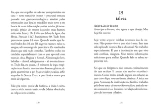 130 131
Eu, que me orgulho de não ter comprimidos em
casa – nem mercúrio cromo – procurei semana
passada um gastroenterologista, atraído pelas
orientações que deu ao meu filho mais novo e em
busca de mais informações sobre minha já incor-
porada prisão de ventre (associo: mau-humor,
enfezado, fezes). Dr. Hélio me falou da água, das
fibras. Pressão 11x7, batimentos 60. Tudo bem
pros meus quase 63 anos. Quando soube que fu-
mei brabo dos 10 aos 50, sugeriu exames: raios-x,
sangue,ultrassonografia prostática.Os resultados
dizem que está tudo certinho.Também tenho me
cuidado, especialmente com o que aprendi com
mamãe, Ana, Regina e Romel. Alimentação leve,
bebidas – álcool, refrigerantes – só eventualmen-
te. Todo dia, ou quase, 15 minutos de ioga, respi-
ração mais funda, movimentos bioenergéticos, al-
guns quarteirões a pé. Mas se subo escadas, arfo:
sequelas da Souza Cruz, a que fabrica morte por
meio de cigarros.
Falo pra mim: moral da história, a vida é curta,
curta a vida, tento curtir a vida. Maior obstáculo,
as culpas sem sentido.
15
talvez
Abstraio o tempo
Antecipo o futuro, vivo agora o que desejo. Mas
hoje foi ontem:
hoje tento separar minhas neuroses das de ou-
tros. Não posso viver o que não é meu. Isto tem
sido aplicado no meu dia-a-dia atual.No trabalho
especialmente. É que a instituição em que vivo
está confusa, insegura. Não tenho informações
suficientes para avaliar. Quando falo eu talvez re-
presente nós.
Sei que os dirigentes não tomam conhecimento
do que realizo. E assim não recebo reconheci-
mento. Como tenho estado seguro em relação ao
que crio e faço, vou em frente. Arrisco. A ética me
guia.A missão da instituição me facilita: trabalho
pelo bem-estar de menos favorecidos, articulo re-
des comunitárias,fomento circulação de informa-
ções de interesse coletivo.
 