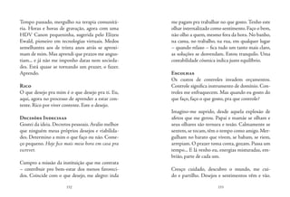 152 153
Tempo passado, mergulho na terapia comunitá-
ria. Horas e horas de gravação, agora com uma
HDV Canon pequeninha, sugerida pelo Elizeu
Ewald, pioneiro em tecnologias virtuais. Medos
semelhantes aos de trinta anos atrás se aproxi-
mam de mim. Mas aprendi que prazos me angus-
tiam... e já não me imponho datas nem socieda-
des. Está quase se tornando um prazer, o fazer.
Aprendo.
Rico
O que desejo pra mim é o que desejo pra ti. Eu,
aqui, agora no processo de aprender a estar con-
tente. Rico por viver contente. Este o desejo.
Decisões Indecisas
Gostei da ideia. Decretos pessoais. Avalio melhor
que ninguém meus próprios desejos e viabilida-
des. Determino a mim o que faço ou não. Come-
ço pequeno. Hoje fico mais meia hora em casa pra
escrever.
Cumpro a missão da instituição que me contrata
– contribuir pro bem-estar dos menos favoreci-
dos. Coincide com o que desejo, me alegro: inda
me pagam pra trabalhar no que gosto. Tenho este
olhar internalizado como sentimento. Faço o bem,
não olho a quem, mesmo fora da hora. No banho,
na cama, no trabalho, na rua, em qualquer lugar
– quando relaxo – fica tudo um tanto mais claro,
as soluções se desvendam. Estou tranquilo. Uma
contabilidade cósmica indica justo equilíbrio.
Escolhas
Os custos de controles invadem orçamentos.
Controle significa instrumento de domínio. Con-
troles me enfraquecem. Mas quando eu gosto do
que faço, faço o que gosto, pra que controle?
Imagino-me suprido, desde aquela explosão de
afetos que me gerou. Papai e mamãe se olham e
seus olhares são ternura e tesão. Calmamente se
sentem,se tocam,têm o tempo como amigo.Mer-
gulham no barato que vivem, se babam, se riem,
arrepiam. O prazer toma conta, gozam. Passa um
tempo... E lá venho eu, energias misturadas, em-
brião, parte de cada um.
Cresço cuidado, descubro o mundo, me cui-
do e partilho. Desejos e sentimentos vêm e vão.
 
