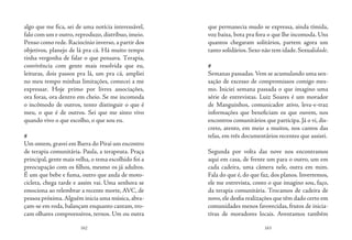 162 163
algo que me fica, sei de uma notícia interessável,
falo com um e outro, reproduzo, distribuo, imeio.
Penso como rede. Raciocínio inverso, a partir dos
objetivos, planejo de lá pra cá. Há muito tempo
tinha vergonha de falar o que pensava. Terapia,
convivência com gente mais resolvida que eu,
leituras, dois passos pra lá, um pra cá, ampliei
no meu tempo minhas limitações, comecei a me
expressar. Hoje primo por livres associações,
ora foras, ora dentro em cheio. Se me incomoda
o incômodo de outros, tento distinguir o que é
meu, o que é de outros. Sei que me sinto vivo
quando vivo o que escolho, o que sou eu.
#
Um ontem, gravei em Barra do Piraí um encontro
de terapia comunitária. Paula, a terapeuta. Praça
principal, gente mais velha, o tema escolhido foi a
preocupação com os filhos, mesmo os já adultos.
É um que bebe e fuma, outro que anda de moto-
cicleta, chega tarde e assim vai. Uma senhora se
emociona ao relembrar a recente morte, AVC, de
pessoa próxima.Alguém inicia uma música, abra-
çam-se em roda, balançam enquanto cantam, tro-
cam olhares compreensivos, ternos. Um ou outra
que permanecia mudo se expressa, ainda tímida,
voz baixa, bota pra fora o que lhe incomoda. Uns
quantos chegaram solitários, partem agora um
tanto solidários.Sexo não tem idade.Sexualidade.
#
Semanas passadas.Vem se acumulando uma sen-
sação de excesso de compromissos comigo mes-
mo. Iniciei semana passada o que imagino uma
série de entrevistas. Luiz Soares é um morador
de Manguinhos, comunicador ativo, leva-e-traz
informações que beneficiam os que ouvem, nos
encontros comunitários que participa. Já o vi, dis-
creto, atento, em meio a muitos, nos cantos das
telas, em três documentários recentes que assisti.
Segunda por volta das nove nos encontramos
aqui em casa, de frente um para o outro, um em
cada cadeira, uma câmera nele, outra em mim.
Fala do que é, do que faz, dos planos. Invertemos,
ele me entrevista, conto o que imagino sou, faço,
da terapia comunitária. Trocamos de cadeira de
novo,ele desfia realizações que têm dado certo em
comunidades menos favorecidas, frutos de inicia-
tivas de moradores locais. Aventamos também
 