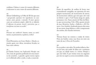 176 177
cotidiano. Cultura é comer de maneira diferente,
é relacionar-se com o outro de maneira diferente.
12
Mirian Goldenberg, na Folha de SP, diz que seus
“...pesquisados apontam três ingredientes no casa-
mento: amor, paixão e amizade. O amor aparece
como um sentimento amplo e difícil de ser definido.
É diferente da paixão, inicial e provisória, que se
transforma em amor ou acaba.”.
13
Procuro me conhecer? Atento, tento, ao senti-
mento, ao pensamento, à palavra, à obra?
14
David Bornstein, em Como Mudar o Mundo, es-
timula quem tem ideias inovadoras focadas no
bem-estar coletivo.
15
Já Charles Feitosa, em Explicando Filosofia com
Arte, trata de questões profundas de uma manei-
ra tão acessível... e quando a gente menos espera
se vê refletindo sobre o todo, o nada, o essencial.
16
Gosto da superfície, de orelhas de livros, mas
eventualmente mergulho, me aproximo do meu
próprio inconsciente, do inconsciente de outros,
do inconsciente coletivo, que está aqui e ali e não
sei direito o que é. Carl Gustav Jung me ajuda,
permanece vivo. Tanto através de Nise da Silvei-
ra, que escreveu Jung, Vida e Obra, quanto através
de suas Memórias, Sonhos e Reflexões e d’O Ho-
mem e Seus Símbolos, finalizado poucos dias antes
de sua morte. Jung dedicou a vida à compreensão
dos sonhos, dos mundos interiores.
17
Thomas Szasz me ensinou a cuidar de tratos.
Nem me lembro como, mas ficou em mim um
tanto de sua A Ética da Psicanálise.
18
Eu era pobre e não sabia.Na minha infância,den-
tro de mim, não soube de faltas até o momento
em que, na cidade maior, vi a vitrine. Desejei o
que não tinha. E por muitas vezes me angustiei
por não me suprir as novas necessidades criadas.
 