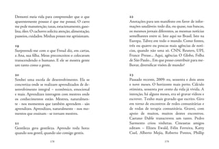 178 179
Demorei meia vida para compreender que o que
aparentemente possuo é que me possui. O carro
me pede manutenção,taxas,estacionamento,gaso-
lina,óleo.O cachorro solicita atenção,alimentação,
passeios, cuidados. Minhas posses me aprisionam.
19
Surpreendi-me com o que Freud diz, em cartas,
a Ana, sua filha. Meus preconceitos o colocavam
transcendendo o humano. E ele se mostra gente
um tanto como a gente.
20
Sonhei uma escola de desenvolvimento. Ela se
concretiza onde se realizam aprendizados de de-
senvolvimento integral – econômico, emocional
e mais. Aprendizes interagem com mestres onde
os conhecimentos estão. Mestres, naturalmen-
te - nos momentos que também aprendem - são
aprendizes. Aprendizes, naturalmente - nos mo-
mentos que ensinam - se tornam mestres.
21
Gentileza gera gentileza. Aprendo toda hora:
quando sou gentil, quando são comigo gentis.
22
Anotações para um manifesto em favor de infor-
mações saudáveis: todo dia, ou quase, nas bancas,
os mesmos jornais diferentes, as mesmas notícias
semelhantes entre si. Isto aqui no Brasil. Isto na
Europa. Talvez em todo o mundo. Como fontes,
três ou quatro ou poucas mais agências de notí-
cias, quando não uma só. CNN, Reuters, UPI,
France Presse... Aqui, agências O Globo, Folha
de São Paulo... Em que posso contribuir para me-
lhorar, diversificar visões de mundo?
23
Passado recente, 2009: eu, sessenta e dois anos
e nove meses. O horizonte mais perto. Cálculo
otimista, sessenta por cento da vida já vivida. A
intenção, há alguns meses, era só gravar vídeos e
escrever. Tenho mais gravado que escrito. Giro
em torno de encontros de redes comunitárias e
de rodas de terapia comunitária. Gravei, com
apoio de muitos, muitos destes encontros.
Caetano Dable transcreveu um tanto. Pedro
Sarmento criou vinhetas. Cineastas amigos
editam – Elizeu Ewald, Félix Ferreira, Katty
Cuel, Alberto Mejia, Roberto Pontes, Phillip
 
