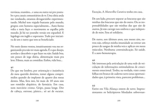 188 189
trevistas, reuniões... e uma ou outra vai pro youtu-
be e pra canais comunitários de tv.Uma ideia anda
me rondando, estamos devagarzinho experimen-
tando. Michel tem viajado bastante pelo mundo,
grupos com homens especialmente... Auto-hemo
volta e meia faço: o movimento se espalha pelo
mundo. Já há no youtube versão em espanhol. E
logologo em inglês e esperanto. Tudo por iniciati-
va de um e outro que tem se beneficiado.
No meio destes ventos, intuitivamente vou me or-
ganizando pra não ter mais agenda.É o que desejo,
acordar e descobrir o que fazer ou não. Saúde boa,
um pouco de ioga diária, alimentação mais pra
leve. Filmes, mais as comédias. Enfim, vida boa...
41
Do que me lembro, por orientação e insistência
do meu querido dentista, tomei alguns compri-
midos quando do implante de quatro dos meus
dentes. Mas, fora isto, há mais de 10 anos não
uso remédio alopático, de farmácia. Em casa,
nem mercúrio cromo. Gripe, passa longe. Dor
de cabeça, estresse, pânico... só sei de escutar.
Exceção, A Maravilha Curativa tenho em casa.
De um lado, procuro separar as loucuras que são
minhas das loucuras que são do outro. Ou as res-
ponsabilidades que são minhas das que são de
outros. Já não carrego nos ombros o que indepen-
de de mim. Sou só solidário.
De outro, nos últimos anos, uns meses sim, ou-
tros não, reforço minha imunidade ao retirar um
pouco de sangue de minha veia e aplicar em meus
músculos. Nenhuma contraindicação. Só saúde.
É a auto-hemoterapia.
42
Me interesso pela articulação de uma rede de vei-
culação de informações estimuladoras de cresci-
mento emocional. Tenho, na verdade, visto como
folhas em branco de caderno novo estas oportuni-
dades que, à primeira vista, parecem problemas...
43
Estive em Vila Aliança ontem de novo. Impres-
sionantes os helicópteros blindados sobrevoan-
 
