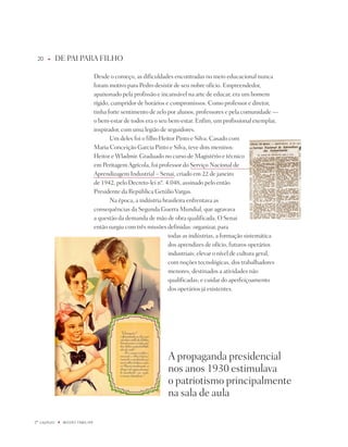 0    u      dE pAi pARA FiLHO

                                    desde o começo, as dificuldades encontradas no meio educacional nunca
                                    foram motivo para pedro desistir de seu nobre ofício. Empreendedor,
                                    apaixonado pela profissão e incansável na arte de educar, era um homem
                                    rígido, cumpridor de horários e compromissos. Como professor e diretor,
                                    tinha forte sentimento de zelo por alunos, professores e pela comunidade —
                                    o bem-estar de todos era o seu bem-estar. Enfim, um profissional exemplar,
                                    inspirador, com uma legião de seguidores.
                                           Um deles foi o filho Heitor pinto e Silva. Casado com
                                    Maria Conceição Garcia pinto e Silva, teve dois meninos:
                                    Heitor e Wladmir. Graduado no curso de Magistério e técnico
                                    em peritagem Agrícola, foi professor do Serviço nacional de
                                    Aprendizagem industrial – Senai, criado em 22 de janeiro
                                    de 1942, pelo decreto-lei nº. 4.048, assinado pelo então
                                    presidente da República Getúlio Vargas.
                                           na época, a indústria brasileira enfrentava as
                                    consequências da Segunda Guerra Mundial, que agravava
                                    a questão da demanda de mão de obra qualificada. O Senai
                                    então surgiu com três missões definidas: organizar, para
                                                                   todas as indústrias, a formação sistemática
                                                                   dos aprendizes de ofício, futuros operários
                                                                   industriais; elevar o nível de cultura geral,
                                                                   com noções tecnológicas, dos trabalhadores
                                                                   menores, destinados a atividades não
                                                                   qualificadas; e cuidar do aperfeiçoamento
                                                                   dos operários já existentes.




                                                                  A propaganda presidencial
                                                                  nos anos 1930 estimulava
                                                                  o patriotismo principalmente
                                                                  na sala de aula

º capítulo   u   miSSãO famiLiaR
 
