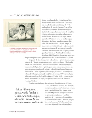 u      tUdO AO MESMO tEMpO

                                                              Outro seguidor de pedro, Heitor pinto e Silva
                                                              Filho também se viu às voltas com a educação
                                                              desde cedo. nascido em 31 março de 1946,
                                                              na Rua Leite de Morais, Santana, ficou sob os
                                                              cuidados do avô devido às constantes viagens a
                                                              trabalho de seu pai. tanto que antes de completar
                                                              19 anos, já formado, dava aulas ao lado de seu
                                                              eterno mestre. Mas ele decidiu seguir outros
                                                              caminhos. O primeiro passo foi mudar-se para
                                                              Campinas, São paulo, onde ficou apenas dois
                                                              anos cursando Medicina. desistiu porque as
                                                              aulas eram em período integral — algo sufocante
 a marcação a lápis, feita na moldura do retrato, não deixa   para quem não gosta de se sentir preso a nada.
 dúvidas: Heitor estudou na Grupo Escolar de Santana,
 colégio em que seu avô Pedro fora vice-diretor e depois
                                                              Arrumou as malas e voltou para a capital paulista
 diretor geral no fim dos anos 190.                          para fazer direito na pontifícia Universidade
                                                              Católica – pUC. Era 1969. Começava, talvez, um
                                 dos períodos produtivos e agitados de sua vida — dentro e fora da faculdade.
                                          Enquanto dividia o tempo entre aulas e livros — principalmente os que
                                 tratavam de Filosofia, uma de suas grandes paixões —, Heitor Filho fundou
                                 em 1970 o Curso Anchieta , instituição que oferecia cursos de português,
                                 matemática, biologia, física e química para quem em seu devido tempo não
                                 havia conseguido o diploma de ginásio e colegial. Era o famoso Madureza,
                                 rebatizado de Ensino Supletivo com a divulgação da nova Lei de diretrizes
                                 e Bases da Educação, publicada em 29 de setembro de 1971 e promulgada
                                 pelo então presidente da República, General Emílio Médici — essa versão
                                 duraria até a reforma de 1996, já no governo democrático de Fernando
                                 Henrique Cardoso.
                                          As aulas eram dadas em dois endereços: Rua Voluntários da pátria,
                                                                   2.035, e na Avenida tucuruvi, 325. A escola,
                                                                   que chegou a ter dois mil estudantes, contava
              Heitor Filho tomou a                                 com a família pinto e Silva em seu corpo
              iniciativa de fundar o                               docente. Orgulhosos, avô e pai davam todo
                                                                   o apoio ao jovem educador e também
              Curso Anchieta, o qual                               professor de 23 anos, que, cheio de ideias
              a família pinto e Silva                              e assumidamente contra a ditadura, lançou
              integrava o corpo docente                            um jornal semanal, Polêmika, que chegou
                                                                   a ter uma tiragem de 100 mil exemplares.



º capítulo   u   miSSãO famiLiaR
 