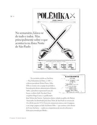 6    u




              no semanário, falava-se
              de tudo e todos. Mas
              principalmente sobre o que
              acontecia na Zona norte
              de São paulo




                                           no escritório vizinho ao Anchieta
                                    — Rua Voluntários da pátria, 2.100 —,
                                    o diretor presidente Heitor pinto e Silva
                                    Filho se reunia com a equipe do periódico,
                                    formada pelo diretor administrativo Roberto
                                    Atihé, a jornalista responsável Laura de
                                    Souza, o editor-chefe nicolau Chauí,
                                    o repórter Hugo Cortez e o publicitário
                                    joão nelson dos Santos. A primeira edição, rodada na gráfica do diários
                                    Associados, foi distribuída pela Zona norte de São paulo na semana de
                                    14 a 20 de maio de 1972. O terceiro número já contava com 12 páginas,
                                    e um artigo (página ao lado) de Heitor Filho — que assinou como diretor
                                    do Curso Anchieta — explicava a importância da nova lei referente à
                                    Educação assinada por Médici .



º capítulo   u   miSSãO famiLiaR
 