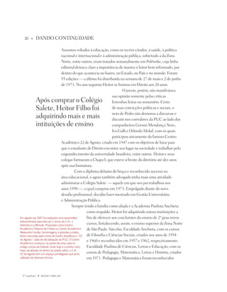 0   u      dAndO COntinUidAdE

                                    Assuntos voltados à educação, como os recém-citados, à saúde, à política
                                    nacional e internacional e à administração pública, sobretudo a da Zona
                                    norte, entre outros, eram tratados semanalmente em Polêmika, cuja linha
                                    editorial deixava claro a importância de manter o leitor bem informado, por
                                    dentro do que acontecia no bairro, no Estado, no país e no mundo. Foram
                                    55 edições — a última foi distribuída na semana de 27 de maio e 2 de junho
                                    de 1973. no ano seguinte Heitor se formou em direito aos 28 anos.
                                                                              O jovem, porém, não manifestava
                                                                       sua opinião somente pelas críticas
               Após comprar o Colégio                                  ferrenhas feitas no semanário. Certo
               Salete, Heitor Filho foi                                de suas convicções políticas e sociais, o
                                                                       neto de pedro não demorou a discursar e
               adquirindo mais e mais                                  discutir nos corredores da pUC ao lado dos
               intituições de ensino                                   companheiros Gerson Mendonça neto,
                                                                       ivo Galli e Orlando Maluf, com os quais
                                                                       participou ativamente do famoso Centro
                                    Acadêmico 22 de Agosto, criado em 1947 com os objetivos de lutar para
                                    que o estudante de direito encontre seu lugar na sociedade e trabalhar pelo
                                    engrandecimento da universidade brasileira, entre outros. Heitor e seus
                                    colegas formaram a Chapa i, que esteve à frente do diretório até dez anos
                                    após sua formatura.
                                                Com o diploma debaixo do braço e reconhecido sucesso na
                                    área educacional, o agora também advogado tinha mais uma atividade:
                                    administrar o Colégio Salete — aquele em que seu pai trabalhou nos
                                    anos 1950 —, o qual comprou em 1973. Empolgado diante do novo
                                    desafio profissional, decidiu fazer mestrado em Gestão Universitária
                                    e Administração pública.
                                             Sempre tendo a família como aliada e a Academia paulista Anchieta
                                                      como respaldo, Heitor foi adquirindo outras instituições a
Em agosto de 197 foi realizada uma assembléia        fim de oferecer aos concluintes do ensino de 2º grau novos
extraordinária para discutir o nome do C.a., o
distintivo e a flâmula. Propostas como Centro
                                                      cursos, fortalecendo, assim, o ensino superior da Zona norte
acadêmico Teixeira de freitas ou Centro acadêmico     de São paulo. São elas: Faculdade Anchieta, com os cursos
alexandre Corrêa, homenagens a grandes juristas,
foram vencidas pelo nome de Centro acadêmico “      de Filosofia e Ciências Sociais, criados nos anos de 1954
de agosto”, data de oficialização da PUC. O Centro    e 1960 e reconhecidos em 1957 e 1962, respectivamente;
acadêmico começou no porão de uma casa no
antigo campo de futebol, onde hoje é o prédio novo.   Faculdade paulista de Ciências, Letras e Educação, com os
Hoje, localizado no térreo do prédio velho, o C.a.
 de agosto tem um espaço privilegiado que já foi
                                                      cursos de pedagogia, Matemática, Letras e História, criados
utilizado de diversas formas.                         em 1971. pedagogia e Matemática foram reconhecidos



 º capítulo   u   miSSãO famiLiaR
 