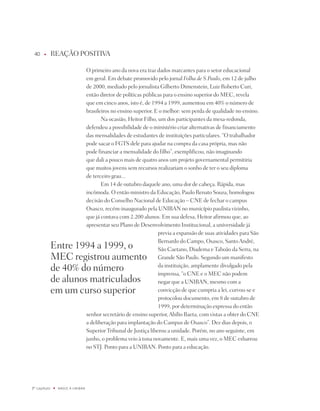 0    u      REAÇÃO pOSitiVA

                                   O primeiro ano da nova era traz dados marcantes para o setor educacional
                                   em geral. Em debate promovido pelo jornal Folha de S.Paulo, em 12 de julho
                                   de 2000, mediado pelo jornalista Gilberto dimenstein, Luiz Roberto Curi,
                                   então diretor de políticas públicas para o ensino superior do MEC, revela
                                   que em cinco anos, isto é, de 1994 a 1999, aumentou em 40% o número de
                                   brasileiros no ensino superior. E o melhor: sem perda de qualidade no ensino.
                                          na ocasião, Heitor Filho, um dos participantes da mesa-redonda,
                                   defendeu a possibilidade de o ministério criar alternativas de financiamento
                                   das mensalidades de estudantes de instituições particulares. “O trabalhador
                                   pode sacar o FGtS dele para ajudar na compra da casa própria, mas não
                                   pode financiar a mensalidade do filho”, exemplificou, não imaginando
                                   que dali a pouco mais de quatro anos um projeto governamental permitiria
                                   que muitos jovens sem recursos realizariam o sonho de ter o seu diploma
                                   de terceiro grau...
                                          Em 14 de outubro daquele ano, uma dor de cabeça. Rápida, mas
                                   incômoda. O então ministro da Educação, paulo Renato Souza, homologou
                                   decisão do Conselho nacional de Educação – CnE de fechar o campus
                                   Osasco, recém-inaugurado pela UniBAn no município paulista vizinho,
                                   que já contava com 2.200 alunos. Em sua defesa, Heitor afirmou que, ao
                                   apresentar seu plano de desenvolvimento institucional, a universidade já
                                                                    previa a expansão de suas atividades para São
                                                                    Bernardo do Campo, Osasco, Santo André,
              Entre 1994 a 1999, o                                  São Caetano, diadema e taboão da Serra, na
              MEC registrou aumento                                 Grande São paulo. Segundo um manifesto
              de 40% do número                                      da instituição, amplamente divulgado pela
                                                                    imprensa, “o CnE e o MEC não podem
              de alunos matriculados                                negar que a UniBAn, mesmo com a
              em um curso superior                                  convicção de que cumpria a lei, curvou-se e
                                                                    protocolou documento, em 8 de outubro de
                                                                    1999, por determinação expressa do então
                                   senhor secretário de ensino superior, Abílio Baeta, com vistas a obter do CnE
                                   a deliberação para implantação do Campus de Osasco”. dez dias depois, o
                                   Superior tribunal de justiça liberou a unidade. porém, no ano seguinte, em
                                   junho, o problema veio à tona novamente. E, mais uma vez, o MEC esbarrou
                                   no Stj. ponto para a UniBAn. ponto para a educação.




º capítulo   u   NaSCE a UNiBaN
 