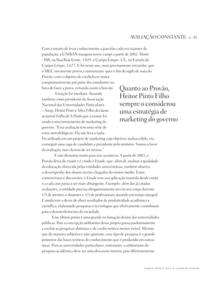AVALiAÇÃO COnStAntE                            u   1


Com o intuito de levar conhecimento a parcelas cada vez maiores da
população, a UniBAn inaugura novos campi a partir de 2002: Marte
- MR, na Rua Brás Leme, 3.029, e Campo Limpo - CL, na Estrada de
Campo Limpo, 3.677. E foi neste ano, mais precisamente em junho, que
o MEC novamente provoca zunzunzum: quer o fim do sigilo de nota do
provão, com o objetivo de estabelecer maior
comprometimento por parte dos estudantes na
hora de fazer a prova, evitando assim o boicote.  quanto ao provão,
         A reação foi imediata. Atuando
também como presidente da Associação
                                                  Heitor pinto Filho
nacional das Universidades particulares           sempre o considerou
– Anup, Heitor pinto e Silva Filho declarou       uma estratégia de
ao jornal Folha de S.paulo que o exame foi
usado como instrumento de marketing do            marketing do governo
governo. “Essa avaliação tem uma série de
erros metodológicos. Ela não leva a nada.
Foi utilizada em um projeto de marketing cujo objetivo, malsucedido, era
conseguir uma vaga de candidato a presidente pelo ministro. Somos a favor
da avaliação, mas ela terá de ser revista.”
         E não demorou muito para isso acontecer. A partir de 2003, o
provão deixa de existir e é criado o Enade, que, além de analisar a qualidade
da educação oferecida pelas entidades universitárias, também observa
o desempenho dos alunos recém-chegados do ensino médio. Entre
controvérsias e discussões, o Enade tem sua aplicação mantida desde então
e a cada ano passa a ser mais abrangente. Exemplo: além das já citadas
avaliações, a entidade precisa obrigatoriamente ter em seu corpo docente
1/3 de mestres e doutores e 1/3 de profissionais atuando em tempo integral.
E ainda tem o dever de obter resultados de produtividade acadêmica e
científica, elaborando pesquisas e tecnologias que efetivamente contribuam
para o desenvolvimento da sociedade.
       Esse último ponto é uma grande reclamação dentro das universidades
públicas. pois a concepção utilitarista desse projeto passa paulatinamente
a excluir as pesquisas abstratas e de cunho teórico menos visível. Mesmo
que de maneira subjetiva e não-aparente, esse tipo de pesquisa é o grande
promotor das bases teóricas do conhecimento que é produzido em outras
áreas. para as universidades particulares, entretanto, o utilitarismo da
pesquisa acadêmica deve ser uma discussão interna, pois diferentemente



                                                                   FAMÍLiA pintO E SiLVA   u   O dOM dE EnSinAR
 