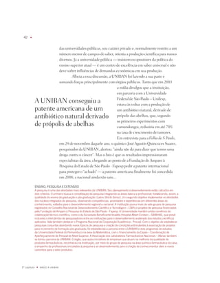 u




                                    das universidades públicas, seu caráter privado e, normalmente restrito a um
                                    número menor de campos do saber, orienta a produção científica para rumos
                                    diversos. já a universidade pública — insistem os opositores da política do
                                    ensino superior atual — é um centro de excelência em saber universal e não
                                    deve sofrer influências de demandas econômicas em sua produção.
                                            Alheia a essa discussão, a UniBAn foi fazendo a sua parte e
                                    somando forças principalmente com órgãos públicos. tanto que em 2003
                                                                          a mídia divulgou que a instituição,
                                                                          em parceria com a Universidade
                                                                          Federal de São paulo – Unifesp,
              A UniBAn conseguiu a                                        estava às voltas com a produção de
              patente americana de um                                     um antibiótico natural, derivado de
              antibiótico natural derivado                                própolis das abelhas, que, segundo
                                                                          os primeiros experimentos com
              de própolis de abelhas                                      camundongos, reduziria em até 70%
                                                                          na taxa de crescimento de tumores.
                                                                          Em entrevista para a Folha de S.Paulo,
                                    em 29 de novembro daquele ano, o químico josé Agustín quincoces Suarez,
                                    pesquisador da UniBAn, alertou: “ainda não dá para dizer que temos uma
                                    droga contra o câncer”. Mas o fato é que os resultados impressionaram
                                    especialistas da área, chegando ao ponto de a Fundação de Amparo à
                                    pesquisa do Estado de São paulo - Fapesp pedir a patente internacional
                                    para proteger o “achado” — a patente americana finalmente foi concedida
                                    em 2008; a nacional ainda não saiu...

              ENSiNO, PESqUiSa E ExTENSãO
              a pesquisa é uma das atividades mais relevantes da UNiBaN. Seu planejamento e desenvolvimento estão calcados em
              dois critérios. O primeiro busca a consolidação da pesquisa integrando as áreas básica e profissional, fortalecendo, assim, a
              qualidade do ensino de graduação e pós-graduação (Lato e Stricto Sensu). Já o segundo objetiva implementar as atividades
              dos núcleos integrados de pesquisa, observando competências, prioridades e experiências em diferentes áreas do
              conhecimento, voltados para o desenvolvimento regional e nacional. a instituição possui mais de sete grupos de pesquisa
              registrados no Conselho Nacional de Desenvolvimento Científico e Tecnológico – CNPq e projetos de pesquisa financiados
              pela fundação de amparo à Pesquisa do Estado de São Paulo - fapesp. a Universidade mantém ainda convênios de
              colaboração técnico-científica, como o da Sociedade Beneficente israelita Hospital albert Einstein – SBiBHaE, que prevê
              inclusive o intercâmbio de pesquisadores entre as instituições para o desenvolvimento acelerado dos estudos científicos
              aplicados. Vale também destacar o Programa Nacional de Cooperação acadêmica - Procad. Com o objetivo de estabelecer
              pesquisas conjuntas abordando novos tópicos de pesquisa e criação de condições estimulantes à associação de projetos
              para incremento de formação pós-graduada, foi estabelecida a parceria entre a UNiBaN e dois programas de estudos
              da Universidade federal do Pernambuco na área da matemática, com o financiamento da Capes – Coordenação de
              aperfeiçoamento de Pessoal de Nível Superior. a associação dos Laboratórios farmacêuticos Nacionais – alanac também
              se tornou parceira da UNiBaN. O órgão, que apoia iniciativas de empresas que atuam na melhoria da qualidade de
              produtos farmacêuticos, reconheceu na instituição, por meio do grupo de pesquisa na área químico-farmacêutica da casa,
              o empenho de profissionais vinculados à pesquisa e ao desenvolvimento para a criação de conhecimentos úteis e novos
              caminhos para o setor produtivo.




º capítulo    u   NaSCE a UNiBaN
 