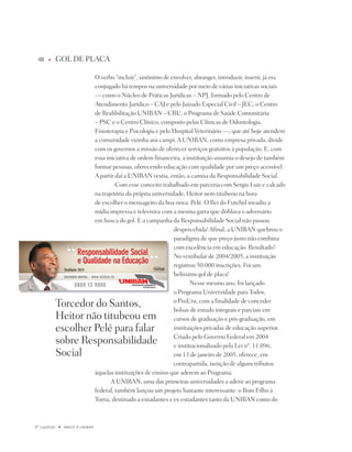 8    u      GOL dE pLACA

                                   O verbo “incluir”, sinônimo de envolver, abranger, introduzir, inserir, já era
                                   conjugado há tempos na universidade por meio de várias iniciativas sociais
                                   — como o núcleo de práticas jurídicas – npj, formado pelo Centro de
                                   Atendimento jurídico – CAj e pelo juizado Especial Civil – jEC, o Centro
                                   de Realibilitação UniBAn – CRU, o programa de Saúde Comunitária
                                   – pSC e o Centro Clínico, composto pelas Clínicas de Odontologia,
                                   Fisioterapia e psicologia e pelo Hospital Veterinário —, que até hoje atendem
                                   a comunidade vizinha aos campi. A UniBAn, como empresa privada, divide
                                   com os governos a missão de oferecer serviços gratuitos à população. E, com
                                   essa iniciativa de ordem financeira, a instituição assumia o desejo de também
                                   formar pessoas, oferecendo educação com qualidade por um preço acessível.
                                   A partir daí a UniBAn vestia, então, a camisa da Responsabilidade Social.
                                            Com esse conceito trabalhado em parceria com Sergio Luiz e calcado
                                   na trajetória da própria universidade, Heitor nem titubeou na hora
                                   de escolher o mensageiro da boa-nova: pelé. O Rei do Futebol invadiu a
                                   mídia impressa e televisiva com a mesma garra que driblava o adversário
                                   em busca do gol. E a campanha da Responsabilidade Social não passou
                                                                     despercebida! Afinal, a UniBAn quebrou o
                                                                     paradigma de que preço justo não combina
                                                                     com excelência em educação. Resultado?
                                                                     no vestibular de 2004/2005, a instituição
                                                                     registrou 50.000 inscrições. Foi um
                                                                     belíssimo gol de placa!
                                                                             nesse mesmo ano, foi lançado
                                                                     o programa Universidade para todos,
              torcedor do Santos,                                    o proUni, com a finalidade de conceder
                                                                     bolsas de estudo integrais e parciais em
              Heitor não titubeou em                                 cursos de graduação e pós-graduação, em
              escolher pelé para falar                               instituições privadas de educação superior.
                                                                     Criado pelo Governo Federal em 2004
              sobre Responsabilidade                                 e institucionalizado pela Lei nº. 11.096,
              Social                                                 em 13 de janeiro de 2005, oferece, em
                                                                     contrapartida, isenção de alguns tributos
                                   àquelas instituições de ensino que aderem ao programa.
                                          A UniBAn, uma das primeiras universidades a aderir ao programa
                                   federal, também lançou um projeto bastante interessante: o Bom Filho à
                                   torna, destinado a estudantes e ex-estudantes tanto da UniBAn como do



º capítulo   u   NaSCE a UNiBaN
 
