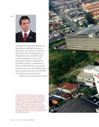 66    u




              “Graduado em Direito pela UNIBAN, sou
              testemunha da qualidade do ensino, da
              dedicação de seus professores e diretores e
              da excelência dos seus equipamentos. O
              Hospital Veterinário, em São Bernardo,
              no qual a população tem acesso a um
              atendimento exemplar, considerado um
              dos melhores do País, é o exemplo disso e
              de que a UNIBAN alia teoria e prática do
              conhecimento no dia a dia. Parabéns a todos
              alunos e professores que fazem da UNIBAN
              uma referência de ensino no Brasil.”
                    Luiz marinho, prefeito de São Bernardo do Campo




              O Campus aBC, em São Bernardo do Campo, apresenta
              mais de 1.000 m, é o maior da região e compreende as
              Unidades i e ii, onde são oferecidos cursos de graduação
              e pós-graduação nas áreas de saúde, exatas e humanas.
              Os alunos contam com suporte pedagógico de laboratórios,
              clínicas, Hospital Veterinário, Centro de Reabilitação
              UNiBaN - CRU, Centro de atendimento Jurídico (CaJ),
              Centro de Design, Biblioteca, auditórios e estúdios de Rádio
              e TV, onde são produzidos os programas da TV UNiBaN
              aBC. O campus proporciona ainda uma série de atividades
              de integração dos estudantes com a comunidade por meio
              do seu Centro Tecnológico.




º capítulo    u   UNiBaN Em imaGENS E NÚmEROS
 