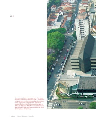 70    u




              Com cerca de 0.000 m, o Campus marte – mR possui
              infraestrutura moderna e ótima localização — em frente ao
              Campo de marte, na Zona Norte da Capital. São oferecidos
              cursos de graduação, pós-graduação e extensão nas
              áreas de exatas e humanas. a biblioteca é interligada ao
              Sistema de Bibliotecas UNiBaN. O campus oferece ainda
              laboratórios para desenvolvimento dos cursos e um Centro
              de Convivência e Conveniência.




º capítulo    u   UNiBaN Em imaGENS E NÚmEROS
 