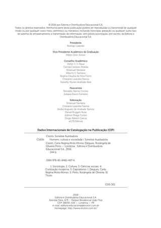 Dados Internacionais de Catalogação na Publicação (CIP)
Cizoto, Sonelise Auxiliadora
	 ISBN 978-85-8482-407-6
	 1. Sociologia. 2. Cultura. 3. Ciências sociais. 4.
Civilização moderna. 5. Capitalismo. I. Diégues, Carla
Regina Mota Afonso. II. Pinto, Rosângela de Oliveira. III.
Título.
	 CDD 301
Cizoto, Carla Regina Mota Afonso Diégues, Rosângela de
Oliveira Pinto. – Londrina : Editora e Distribuidora
Educacional S.A., 2016.
244 p.
C565h Homem, cultura e sociedade / Sonelise Auxiliadora
© 2016 por Editora e Distribuidora Educacional S.A.
Todos os direitos reservados. Nenhuma parte desta publicação poderá ser reproduzida ou transmitida de qualquer
modo ou por qualquer outro meio, eletrônico ou mecânico, incluindo fotocópia, gravação ou qualquer outro tipo
de sistema de armazenamento e transmissão de informação, sem prévia autorização, por escrito, da Editora e
Distribuidora Educacional S.A.
Presidente
Rodrigo Galindo
Vice-Presidente Acadêmico de Graduação
Mário Ghio Júnior
Conselho Acadêmico
Dieter S. S. Paiva
Camila Cardoso Rotella
Emanuel Santana
Alberto S. Santana
Regina Cláudia da Silva Fiorin
Cristiane Lisandra Danna
Danielly Nunes Andrade Noé
Parecerista
Reinaldo Barros Cicone
Juliana Daros Carneiro
Editoração
Emanuel Santana
Cristiane Lisandra Danna
André Augusto de Andrade Ramos
Daniel Roggeri Rosa
Adilson Braga Fontes
Diogo Ribeiro Garcia
eGTB Editora
2016
Editora e Distribuidora Educacional S.A.
Avenida Paris, 675 – Parque Residencial João Piza
CEP: 86041-100 — Londrina — PR
e-mail: editora.educacional@kroton.com.br
Homepage: http://www.kroton.com.br/
 