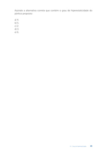 U1 - Grau de hiperestaticidade 45
Assinale a alternativa correta que contém o grau de hiperestaticidade do
pórtico proposto:
a) 4.
b) 5.
c) 2.
d) 3.
e) 6.
 