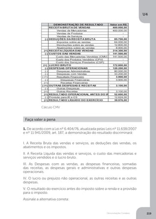 U4
219
Demonstrações Contábeis
1. De acordo com a Lei nº 6.404/76, atualizada pelas Leis nº 11.638/2007
e nº 11.941/2009, art. 187, a demonstração do resultado discriminará:	
I. A Receita Bruta das vendas e serviços, as deduções das vendas, os
abatimentos e os impostos.
II. A Receita Líquida das vendas e serviços, o custo das mercadorias e
serviços vendidos e o lucro bruto.
III. As Despesas com as vendas, as despesas financeiras, somadas
das receitas, as despesas gerais e administrativas e outras despesas
operacionais.
IV. O lucro ou prejuízo não operacional, as outras receitas e as outras
despesas.
V. O resultado do exercício antes do imposto sobre a renda e a provisão
para o imposto.
Assinale a alternativa correta: 		
Cálculo CMV
Faça valer a pena
 