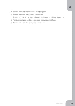 U3
115Resíduos sólidos
a) Apenas resíduos domésticos e não perigosos.
b) Apenas resíduos industriais e comerciais.
c) Resíduos domésticos, não perigosos, perigosos e resíduos humanos.
d) Resíduos perigosos, não perigosos e resíduos domésticos.
e) Apenas resíduos não perigosos e perigosos.
 