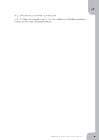 U4
161Planejamento de saúde no Sistema Único de Saúde (SUS)
d) ( ) Potenciais, presentes na atualidade.
e) ( ) Quase estruturados, com poucas variáveis envolvidas e múltiplos
atores, e sem a existência de conflito.
 
