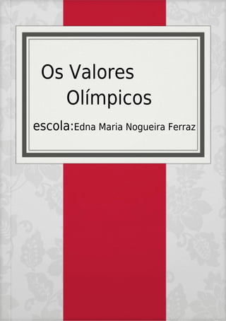 Os Valores
Olímpicos
escola:Edna Maria Nogueira Ferraz
 