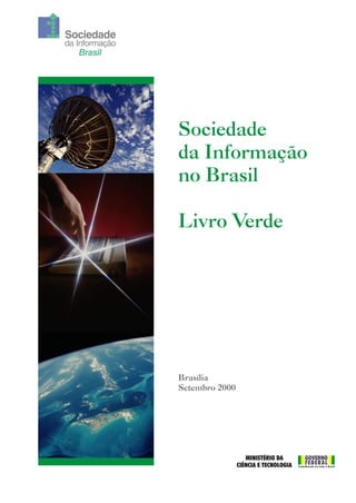 Sociedade
da Informação
Brasil
Sociedade
da Informação
no Brasil
Livro Verde
GOVERNO
FEDERALTrabalhando em todo o Brasil
MINISTÉRIO DA
CIÊNCIA E TECNOLOGIA
Brasília
Setembro 2000
 