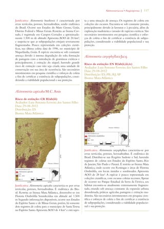 | 117 
Justificativa: Alstroemeria brasiliensis é caracterizada por 
ervas terrícolas, perenes, hermafroditas, sendo endêmica 
do Brasil. Ocorre nos Estados do Mato Grosso, Goiás, 
Distrito Federal e Minas Gerais. Restrita ao bioma Cer-rado, 
é registrada em Campos Cerrados a aproximada-mente 
1.500 m de altitude. Apresenta AOO de 24 km², 
e suspeita-se que as subpopulações estejam severamente 
fragmentadas. Pouco representada em coleções cientí-ficas, 
sua última coleta data de 1996, no município de 
Niquelândia, Goiás. A espécie encontra-se sob constante 
ameaça devido à intensa degradação do solo, formação 
de pastagens com a introdução de gramíneas exóticas e 
principalmente, à extração do níquel, havendo grande 
risco de extinção caso não seja criada uma unidade de 
conservação em sua área de ocorrência. São necessários 
investimentos em pesquisa científica e esforços de coleta 
a fim de certificar a existência de subpopulações, consi-derando 
a viabilidade populacional e sua proteção. 
Alstroemeria capixaba M.C. Assis 
Risco de extinção: CR B2ab(iii) 
Avaliador: Luiz Antonio Ferreira dos Santos Filho 
Data: 29-08-2012 
Distribuição: ES 
Bioma: Mata Atlântica 
Justificativa: Alstroemeria capixaba caracteriza-se por ervas 
terrícolas, perenes, hermafroditas. É endêmica do Bra-sil. 
Restrita ao bioma Mata Atlântica, desenvolve-se em 
Floresta Ombrófila Semidecídua em altitude até 1.500 
m Segundo informações disponíveis, ocorre nos Estados 
do Espírito Santo e de Minas Gerais, porém, há somente 
dois registros de coleta para o município de Santa Teresa 
no Espírito Santo. Apresenta AOO de 4 km² e está sujei-ta 
a uma situação de ameaça. Os registros de coleta em 
coleções são escassos. Encontra-se sob constante pressão, 
principalmente devido às lavouras e à pecuária, além da 
exploração madeireira e invasão de espécies exóticas. São 
necessários investimentos em pesquisa científica e esfor-ços 
de coleta a fim de certificar a existência de subpo-pulações, 
considerando a viabilidade populacional e sua 
proteção. 
Alstroemeria caryophyllaea Jacq. 
Risco de extinção: EN B2ab(ii,iii,iv) 
Avaliador: Luiz Antonio Ferreira dos Santos Filho 
Data: 29-08-2012 
Distribuição: ES; PR; RJ; SP 
Bioma: Mata Atlântica 
Justificativa: Alstroemeria caryophyllaea caracteriza-se por 
ervas terrícolas, perenes, hermafroditas. É endêmica do 
Brasil. Distribui-se nas Regiões Sudeste e Sul, havendo 
registros de coletas nos Estados do Espírito Santo, Rio 
de Janeiro, São Paulo e Paraná. É restrita ao bioma Mata 
Atlântica, onde ocorre em Restingas e áreas de Floresta 
Ombrófila, em locais úmidos e sombreados. Apresenta 
AOO de 28 km². A espécie é pouco representada em 
coleções científicas, com escassas coletas recentes. Apesar 
de ocorrer no Parque Estadual da Serra da Tiririca, seu 
hábitat encontra-se atualmente extremamente fragmen-tado, 
estando sob ameaça constante da expansão urbana 
desordenada, práticas agrícolas, pastagens e extração ma-deireira. 
São necessários investimentos em pesquisa cien-tífica 
e esforços de coleta a fim de certificar a existência 
de subpopulações, considerando a viabilidade populacio-nal 
e sua proteção. 
!LSTROEMERIACEAEs!NGIOSPERMA 
 