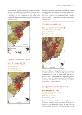 | 155 
venha sofrendo declínio contínuo na extensão e qualida-de 
do seu hábitat, devido à expansão de atividades agro-pecuárias 
e silviculturais. Também é possível suspeitar que 
a degradação das áreas campestres em que ocorre esteja 
acarretando um declínio no número de indivíduos ma-duros 
da espécie. 
Eryngium zosterifolium H. Wolff 
Risco de extinção: VU D2 
Avaliador: Pablo Viany Prieto 
Data: 01-06-2012 
Distribuição: RS; SC 
Bioma: Mata Atlântica 
!PIACEAEs!NGIOSPERMA 
Justificativa: Eryngium zosterifolium é uma espécie campes-tre 
endêmica de um pequeno trecho do planalto meri-dional. 
Ocorre em apenas quatro situações de ameaça e 
está sujeita à degradação de seu hábitat devido à incidên-cia 
de incêndios e à expansão de atividades agropecuárias 
e silviculturais. 
Klotzschia rhizophylla Urb. 
Risco de extinção: EN B1ab(iii) Þ 
Avaliador: Pablo Viany Prieto 
Data: 01-06-2012 
Distribuição: MG 
Biomas: Cerrado, Mata Atlântica 
Justificativa: Klotzchia rhizophylla é uma herbácea perene 
com distribuição restrita aos Campos Rupestres da cadeia 
do Espinhaço, no Estado de Minas Gerais. A EOO é de 
4.474,08 km², e está sujeita a cinco situações de ameaça. 
A espécie enfrenta perda e degradação do seu hábitat de-vido 
a uma série de fatores, como a mineração, incidência 
de incêndios e expansão urbana. 
Lilaeopsis brasiliensis (Glaz.) Affolter 
Risco de extinção: VU D2 
Avaliador: Pablo Viany Prieto 
Data: 11-06-2012 
Distribuição: PR; SC 
Bioma: Mata Atlântica 
Justificativa: Lilaeopsis brasiliensis é uma espécie associa-da 
a áreas úmidas e ocorre em apenas cinco situações 
de ameaça. Um dos únicos registros da espécie, no Es-tado 
de Minas Gerais, é o do material-tipo, coletado 
 
