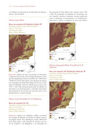160 | Livro vermelho da flora do Brasil 
e de hábitat, em decorrência da mineração, do desmata-mento 
e dos incêndios. 
Ditassa laevis Mart. 
Risco de extinção: EN B1ab(iii)+2ab(iii) Þ 
Avaliador: Arthur Sérgio Mouço Valente 
Data: 17-02-2012 
Distribuição: MG 
Bioma: Mata Atlântica 
Justificativa: Espécie de liana, encontrada em formações 
campestres do Cerrado, como Campos Rupestres e Can-gas. 
Tem distribuição restrita, com EOO de 1.308,67 km² 
e AOO de 12 km². Está sujeita a três situações de ameaça 
nos municípios de Ouro Preto, Barão de Cocais e Caeté 
(Serra da Piedade), onde foi coletada poucas vezes entre 
1970 e 1987. Está ameaçada pela perda de hábitat em 
decorrência de desmatamentos e incêndios, favorecidos 
pela alteração de uso do solo em torno das serras, como 
desmatamento e criação de gado. 
Ditassa leonii Fontella  T. U. P. Konno 
Risco de extinção: VU D2 
Avaliador: Arthur Sérgio Mouço Valente 
Data: 17-02-2012 
Distribuição: ES; MG 
Bioma: Mata Atlântica 
Justificativa: Espécie de subarbusto ciófilo, encontrada 
em Campos de Altitude nos Estados de Minas Gerais e 
do Espírito Santo. Tem distribuição restrita (AOO=28 
km²). Está sujeita a três situações de ameaça, nas Ser-ras 
do Caparaó e do Brigadeiro e no município de 
São Gonçalo do Rio Abaixo. Foi coletada entre 1933 
e 2001. É encontrada em unidades de conservação nas 
três situações descritas, entretanto, ameaças potenciais 
como a mineração, os loteamentos e os incêndios po-dem 
elevar a espécie a categorias de risco mais críticas. 
Ditassa longisepala (Hua) Fontella  E. A. 
Schwarz 
Risco de extinção: EN B1ab(ii,iii)+2ab(ii,iii) Þ 
Avaliador: Arthur Sérgio Mouço Valente 
Data: 16-02-2012 
Distribuição: MG 
Bioma: Mata Atlântica 
 
