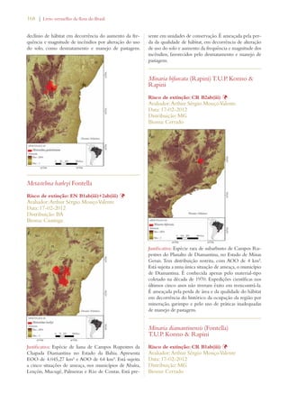168 | Livro vermelho da flora do Brasil 
declínio de hábitat em decorrência do aumento da fre-quência 
e magnitude de incêndios por alteração do uso 
do solo, como desmatamento e manejo de pastagens. 
Metastelma harleyi Fontella 
Risco de extinção: EN B1ab(iii)+2ab(iii) Þ 
Avaliador: Arthur Sérgio Mouço Valente 
Data: 17-02-2012 
Distribuição: BA 
Bioma: Caatinga 
Justificativa: Espécie de liana de Campos Rupestres da 
Chapada Diamantina no Estado da Bahia. Apresenta 
EOO de 4.045,27 km² e AOO de 64 km². Está sujeita 
a cinco situações de ameaça, nos municípios de Abaíra, 
Lençóis, Mucugê, Palmeiras e Rio de Contas. Está pre-sente 
em unidades de conservação. É ameaçada pela per-da 
da qualidade de hábitat, em decorrência de alteração 
de uso do solo e aumento da frequência e magnitude dos 
incêndios, favorecidos pelo desmatamento e manejo de 
pastagens. 
Minaria bifurcata (Rapini) T.U.P. Konno  
Rapini 
Risco de extinção: CR B2ab(iii) Þ 
Avaliador: Arthur Sérgio Mouço Valente 
Data: 17-02-2012 
Distribuição: MG 
Bioma: Cerrado 
Justificativa: Espécie rara de subarbusto de Campos Ru-pestres 
do Planalto de Diamantina, no Estado de Minas 
Gerais. Tem distribuição restrita, com AOO de 4 km². 
Está sujeita a uma única situação de ameaça, o município 
de Diamantina. É conhecida apenas pelo material-tipo 
coletado na década de 1970. Expedições científicas nos 
últimos cinco anos não tiveram êxito em reencontrá-la. 
É ameaçada pela perda de área e da qualidade do hábitat 
em decorrência do histórico da ocupação da região por 
mineração, garimpo e pelo uso de práticas inadequadas 
de manejo de pastagens. 
Minaria diamantinensis (Fontella) 
T.U.P. Konno  Rapini 
Risco de extinção: CR B1ab(iii) Þ 
Avaliador: Arthur Sérgio Mouço Valente 
Data: 17-02-2012 
Distribuição: MG 
Bioma: Cerrado 
 