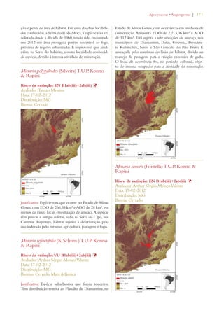 | 171 
ção e perda de área de hábitat. Em uma das duas localida-des 
conhecidas, a Serra do Rola-Moça, a espécie não era 
coletada desde a década de 1960, tendo sido encontrada 
em 2012 em área protegida porém suscetível ao fogo, 
próxima de regiões urbanizadas. É improvável que ainda 
exista na Serra do Itabirito, a outra localidade conhecida 
da espécie, devido à intensa atividade de mineração. 
Minaria polygaloides (Silveira) T.U.P. Konno 
 Rapini 
Risco de extinção: EN B1ab(iii)+2ab(iii) Þ 
Avaliador: Tainan Messina 
Data: 17-02-2012 
Distribuição: MG 
Bioma: Cerrado 
Justificativa: Espécie rara que ocorre no Estado de Minas 
Gerais, com EOO de 266,35 km² e AOO de 28 km², em 
menos de cinco locais em situação de ameaça. A espécie 
têm poucas e antigas coletas, todas na Serra do Cipó, nos 
Campos Rupestres, hábitat sujeito à deterioração pelo 
uso indevido pelo turismo, agricultura, pastagem e fogo. 
Minaria refractifolia (K.Schum.) T.U.P. Konno 
 Rapini 
Risco de extinção: VU B1ab(iii)+2ab(iii) Þ 
Avaliador: Arthur Sérgio Mouço Valente 
Data: 17-02-2012 
Distribuição: MG 
Biomas: Cerrado, Mata Atlântica 
Justificativa: Espécie subarbustiva que forma touceiras. 
Tem distribuição restrita ao Planalto de Diamantina, no 
!POCYNACEAEs!NGIOSPERMA 
Estado de Minas Gerais, com ocorrência em unidades de 
conservação. Apresenta EOO de 2.213,06 km² e AOO 
de 112 km². Está sujeita a sete situações de ameaça, nos 
municípios de Diamantina, Datas, Gouveia, Presiden-te 
Kubitschek, Serro e São Gonçalo do Rio Preto. É 
ameaçada pelo contínuo declínio de hábitat, devido ao 
manejo de pastagens para a criação extensiva de gado. 
O local de ocorrência foi, no período colonial, obje-to 
de intensa ocupação para a atividade de mineração. 
Minaria semirii (Fontella) T.U.P. Konno  
Rapini 
Risco de extinção: EN B1ab(iii)+2ab(iii) Þ 
Avaliador: Arthur Sérgio Mouço Valente 
Data: 17-02-2012 
Distribuição: MG 
Bioma: Cerrado 
 