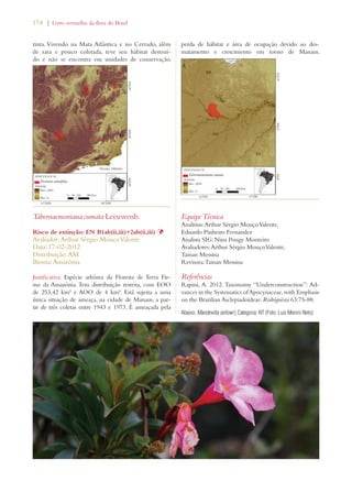174 | Livro vermelho da flora do Brasil 
tinta. Vivendo na Mata Atlântica e no Cerrado, além 
de rara e pouco coletada, teve seu hábitat destruí-do 
e não se encontra em unidades de conservação. 
Tabernaemontana cumata Leeuwenb. 
Risco de extinção: EN B1ab(ii,iii)+2ab(ii,iii) Þ 
Avaliador: Arthur Sérgio Mouço Valente 
Data: 17-02-2012 
Distribuição: AM 
Bioma: Amazônia 
Justificativa: Espécie arbórea da Floresta de Terra Fir-me 
da Amazônia. Tem distribuição restrita, com EOO 
de 253,42 km² e AOO de 4 km². Está sujeita a uma 
única situação de ameaça, na cidade de Manaus, a par-tir 
de três coletas entre 1943 e 1973. É ameaçada pela 
perda de hábitat e área de ocupação devido ao des-matamento 
e crescimento em torno de Manaus. 
Equipe Técnica 
Analistas: Arthur Sérgio Mouço Valente, 
Eduardo Pinheiro Fernandez 
Analista SIG: Nina Pougy Monteiro 
Avaliadores: Arthur Sérgio Mouço Valente, 
Tainan Messina 
Revisora: Tainan Messina 
Referências 
Rapini, A. 2012. Taxonomy “Underconstruction”: Ad-vances 
in the Systematics of Apocynaceae, with Emphasis 
on the Brazilian Asclepiadoideae. Rodriguésia 63:75-88. 
Abaixo: Mandevilla sellowi | Categoria: NT (Foto: Luiz Menini Neto) 
 