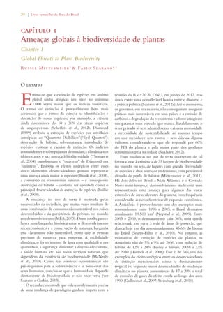 20 | Livro vermelho da flora do Brasil 
capítulo 1 
Ameaças globais à biodiversidade de plantas 
Chapter 1 
Global Threats to Plant Biodiversity 
Ru s se l Mitte rm e i e r1  Fab i o S carano2 , 3 
O desafio 
Estima-se que a extinção de espécies em âmbito 
global tenha atingido um nível no mínimo 
1.000 vezes maior que os índices históricos. 
O ritmo de extinção é provavelmente bem mais 
acelerado que o ritmo da ciência na identificação e 
descrição de novas espécies; por exemplo, a ciência 
ainda desconhece de 10 a 20% das atuais espécies 
de angiospermas (Scheffers et al., 2012). Diamond 
(1989) atribuiu a extinção de espécies por atividades 
antrópicas ao “Quarteto Diabólico”(“Evil Quartet”): 
destruição de hábitat, sobrematança, introdução de 
espécies exóticas e cadeias de extinção. Os indícios 
contundentes e sobrepujantes de mudança climática nos 
últimos anos e sua ameaça à biodiversidade (Thomas et 
al., 2004) transformam o “quarteto” de Diamond em 
“quinteto”. Embora os efeitos sinérgicos entre esses 
cinco elementos desencadeadores possam representar 
uma ameaça ainda maior às espécies (Brook et al., 2008), 
a conversão de ecossistemas naturais – e consequente 
destruição de hábitat – costuma ser apontada como o 
principal desencadeador da extinção de espécies (Baillie 
et al., 2004). 
A mudança no uso da terra é motivada pelas 
necessidades da sociedade, que muitas vezes resultam de 
uma combinação de consumo não sustentável nos países 
desenvolvidos e da persistência da pobreza no mundo 
em desenvolvimento (MEA, 2005). Desse modo, parece 
haver uma barganha histórica entre o desenvolvimento 
socioeconômico e a conservação da natureza, barganha 
essa claramente não sustentável, posto que as pessoas 
precisam da natureza para prosperar. A estabilidade 
climática, o fornecimento de água com qualidade e em 
quantidade, a segurança alimentar, a diversidade cultural, 
a saúde humana etc. são todos serviços naturais, que 
dependem da existência de biodiversidade (McNeely 
et al., 2009). Como tais serviços ecossistêmicos são 
pré-requisitos para a sobrevivência e o bem-estar dos 
seres humanos, conclui-se que a humanidade depende 
diretamente da biodiversidade e não vice-versa (ver 
Scarano e Garbin, 2013). 
O reconhecimento de que o desenvolvimento precisa 
de uma mudança de paradigma ganhou ímpeto com a 
reunião da Rio+20 da ONU, em junho de 2012, mas 
ainda existe uma considerável lacuna entre o discurso e 
a prática política (Scarano et al., 2012a). Até o momento, 
os governos, em sua maioria, não conseguiram assegurar 
práticas mais sustentáveis em seus países, e a emissão de 
carbono, a degradação do ecossistema e a fome atingiram 
um patamar mais elevado que nunca. Paralelamente, o 
setor privado só tem admitido com extrema morosidade 
a necessidade de sustentabilidade ao mesmo tempo 
em que reconhece seus rastros – sem dúvida alguma 
vultosos, considerando-se que ele responde por 60% 
do PIB do planeta e pela maior parte dos produtos 
consumidos pela sociedade (Sukhdev, 2012). 
Essas mudanças no uso da terra ocorreram de tal 
forma a levar à existência de 35 hotspots de biodiversidade 
no mundo, ou seja, de lugares com grande diversidade 
de espécies e altos níveis de endemismo, com percentual 
elevado de perda de hábitat (Mittermeier et al., 2011). 
Há dois deles no Brasil: a Mata Atlântica e o Cerrado. 
Nesse meio tempo, o desenvolvimento tradicional vem 
representando uma ameaça para algumas das vastas 
extensões de áreas silvestres do planeta, com frequência 
consideradas as novas fronteiras de expansão econômica. 
A Amazônia é provavelmente um dos exemplos mais 
contundentes: entre 1996 e 2005, o Brasil desmatou 
anualmente 19.500 km2 (Nepstad et al., 2009). Entre 
2005 e 2009, o desmatamento caiu 36%, uma queda 
relacionada em parte à rede de áreas de proteção, que 
abarca hoje em dia aproximadamente 45,6% do bioma 
no Brasil (Soares-Filho et al., 2010). No entanto, as 
estimativas de extinção de espécies de plantas na 
Amazônia vão de 5% a 9% até 2050, com redução de 
hábitat de 12% a 24% (Feeley e Silman, 2009) a 33% 
até 2030 (Hubbell et al., 2008). Esse é, de fato, um dos 
exemplos do efeito sinérgico entre os desencadeadores 
de extinção mencionados acima: o desmatamento 
tropical é o segundo maior desencadeador de mudanças 
climáticas no planeta, aumentando de 17 a 20% o total 
de emissões de gases do efeito estufa ao longo dos anos 
1990 (Gullison et al., 2007; Strassburg et al., 2010). 
 