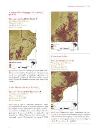 | 215 
Caatinganthus rubropappus (Soar.Nunes) 
H.Rob. 
Risco de extinção: EN B1ab(i,iii) Þ 
Avaliadora: Tainan Messina 
Data: 02-04-2012 
Distribuição: BA; RN 
Bioma: Caatinga 
Justificativa: A espécie tem distribuição restrita (EOO=800 
km²), e ocorre em áreas de agreste com solo arenoso. De 
acordo com informações fornecidas por especialistas, está 
sujeita à perda contínua de hábitat nas regiões em que 
ocorre. Foram identificadas menos de cinco situações de 
ameaça. 
Calea abbreviata Pruski  Urbatsch 
Risco de extinção: CR B1ab(i,ii,iii,iv) Þ 
Avaliadora: Tainan Messina 
Data: 19-03-2012 
Distribuição: GO; MG 
Bioma: Cerrado 
Justificativa: A espécie é endêmica restrita da Chapa-da 
dos Veadeiros e, apesar de florescer, geralmente, após 
a passagem do fogo, a frequência com que as queima-das 
ocorrem na região, pode causar redução nas sub-populações 
da espécie e declínio na qualidade e no 
tamanho do hábitat. Portanto, Calea abbreviata foi ca-tegorizada 
como “Criticamente em perigo” (CR). 
. 
Calea acaulis Baker 
!STERACEAEs!NGIOSPERMA 
Risco de extinção: VU D2 Þ 
Avaliadora: Tainan Messina 
Data: 19-03-2012 
Distribuição: PR; SP 
Bioma: Mata Atlântica 
Justificativa: A espécie está sujeita a menos de cinco si-tuações 
de ameaça em locais sob forte pressão antrópica 
onde não existe mais vegetação natural. Portanto, reco-mendam- 
se estudos populacionais a fim de investigar o 
estado de conservação da população. 
 