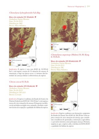 | 219 
Chionolaena lychnophorioides Sch.Bip. 
Risco de extinção: VU B1ab(iii) Þ 
Avaliadora: Tainan Messina 
Data: 25-04-2012 
Distribuição: MG 
Bioma: Mata Atlântica 
Justificativa: A espécie é rara, tem EOO de 18.909,44 
km² e está sujeita a menos de 10 situações de ameaça. A 
mineração, o fogo nas épocas secas e o turismo descon-trolado 
são ameaças diretas à sobrevivência da espécie. 
Chresta souzae H. Rob. 
Risco de extinção: EN B1ab(i,iii) Þ 
Avaliadora: Tainan Messina 
Data: 26-04-2012 
Distribuição: DF; GO 
Bioma: Cerrado 
Justificativa: A espécie é endêmica do Estado de Goiás e do 
Distrito Federal, tem EOO de 2.362,36 km² e está sujeita a 
menos de cinco situações de ameaça. A frequente incidên-cia 
de incêndios na região vem causando o declínio contí-nuo 
da área de ocupação e qualidade do hábitat da espécie. 
!STERACEAEs!NGIOSPERMA 
Chromolaena angusticeps (Malme) R.M. King 
 H.Rob. 
Risco de extinção: EN B1ab(i,ii,iii) Þ 
Avaliadora: Tainan Messina 
Data: 09-05-2012 
Distribuição: PR 
Bioma: Mata Atlântica 
Justificativa: Espécie endêmica em formações campestres 
do Estado do Paraná. Tem EOO de 280,28 km². Está su-jeita 
a menos de cinco situações de ameaça, que conside-ram 
a incidência de queimadas, a mineração, a agricultura 
e a pecuária intensiva como principais ameaças. Portanto, 
suspeita-se que a espécie sofra o declínio de EOO, AOO 
e qualidade do hábitat da espécie. 
 