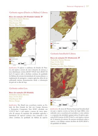 | 227 
Gochnatia argyrea (Dusén ex Malme) Cabrera 
Risco de extinção: EN B1ab(iii)+2ab(iii) Þ 
Avaliadora: Tainan Messina 
Data: 10-05-2012 
Distribuição: PR 
Bioma: Mata Atlântica 
Justificativa: A espécie é endêmica do Estado do Para-ná, 
está sujeita a menos de cinco situações de ameaça, e 
tem distribuição restrita (EOO=595,81 km²; AOO=24 
km²). A espécie sofre o declínio contínuo da qualidade 
do hábitat, decorrente da introdução de monoculturas e a 
implantação de pastagens e campos agrícolas, além de ter 
enfrentado intenso desmatamento desde a colonização 
do país até os dias de hoje. 
Gochnatia cordata Less. 
Risco de extinção: EN B1ab(iii) 
Avaliadora: Tainan Messina 
Data: 10-05-2012 
Distribuição: RS 
Bioma: Pampa 
Justificativa: No Brasil tem ocorrência restrita ao Es-tado 
do Rio Grande do Sul, em Campo Arenoso 
e Formações Campestres. Tem EOO calculado em 
3.215,72 km² e está sujeita a menos de cinco situa-ções 
de ameaça. A expansão das atividades agrícolas e 
introdução de espécies exóticas vêm causando o de-clínio 
contínuo da qualidade do hábitat da espécie. 
!STERACEAEs!NGIOSPERMA 
Gochnatia hatschbachii Cabrera 
Risco de extinção: VU B1ab(i,ii,iii) Þ 
Avaliadora: Tainan Messina 
Data: 10-05-2012 
Distribuição: MG 
Biomas: Cerrado; Mata Atlântica 
Justificativa: As áreas de Floresta Estacional Semidecidual 
em que a espécie ocorre, na Serra do Cipó (MG), vêm 
sofrendo com a ocorrência de incêndios, o corte seletivo 
e a expansão das atividades agropecuárias. A espécie apre-senta 
EOO restrito (6.820,76 km²) e está sujeita a menos 
de 10 situações de ameaça. As ameaças incidentes sobre a 
espécie e seu hábitat causam declínio do EOO, AOO e 
da qualidade do hábitat. 
 
