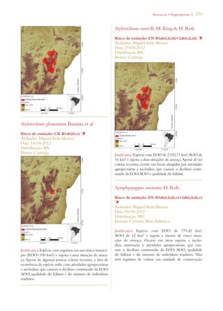 | 279 
Stylotrichium glomeratum Bautista et al. 
Risco de extinção: CR B1ab(iii,v) Þ 
Avaliador: Miguel Avila Moraes 
Data: 18-04-2012 
Distribuição: BA 
Bioma: Caatinga 
Justificativa: Espécie com registros em um único municí-pio 
(EOO100 km²) e sujeita a uma situação de amea-ça. 
Apesar de algumas poucas coletas recentes, a área de 
ocorrência da espécie sofre com atividades agropecuárias 
e incêndios, que causam o declínio continuado da EOO, 
AOO, qualidade do hábitat e do número de indivíduos 
maduros. 
!STERACEAEs!NGIOSPERMA 
Stylotrichium sucrei R.M. King  H. Rob. 
Risco de extinção: EN B1ab(i,ii,iii)+2ab(i,ii,iii) Þ 
Avaliador: Miguel Avila Moraes 
Data: 27-04-2012 
Distribuição: BA 
Bioma: Caatinga 
Justificativa: Espécie com EOO de 2.052,71 km², AOO de 
16 km² e sujeita a duas situações de ameaça. Apesar de ter 
coletas recentes, ocorre em locais atingidos por atividades 
agropecuárias e incêndios, que causam o declínio conti-nuado 
da EOO, AOO e qualidade do hábitat. 
Symphyopappus uncinatus H. Rob. 
Risco de extinção: EN B1ab(i,ii,iii,v)+2ab(i,ii,iii,v) 
ÞAvaliador: Miguel Avila Moraes 
Data: 09-05-2012 
Distribuição: MG 
Biomas: Cerrado; Mata Atlântica 
Justificativa: Espécie com EOO de 779,42 km², 
AOO de 12 km² e sujeita a menos de cinco situa-ções 
de ameaça. Ocorre em áreas sujeitas a incên-dios, 
mineração e atividades agropecuárias, que cau-sam 
o declínio continuado da EOO, AOO, qualidade 
do hábitat e do número de indivíduos maduros. Não 
tem registros de coletas em unidade de conservação. 
 