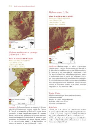 314 | Livro vermelho da flora do Brasil 
Blechnum mochaenum var. squamipes 
(Hieron.) de la Sota 
Risco de extinção: EN B1ab(iii) 
Avaliador: Pablo Viany Prieto 
Data: 31-05-2012 
Distribuição: RS ; SC 
Bioma: Mata Atlântica 
Justificativa: Blechnum mochaenum var. squamipes (= B. squa-mipes) 
é endêmica de uma pequena porção dos Campos 
de Cima da serra da região sul do Brasil. A espécie ocorre 
em paredes rochosas em meio aos mosaicos de campos e 
floresta com araucária, hábitats que vêm sendo continua-mente 
desmatados devido à expansão de atividades agro-pecuárias 
e silviculturais e, no caso das florestas, também 
da extração madeireira. A EOO é de 4.623,69 km², e o 
número de situações de ameaça é inferior a cinco. 
Blechnum sprucei C.Chr. 
Risco de extinção: VU C2a(i);D2 
Avaliador: Pablo Viany Prieto 
Data: 25-05-2012 
Distribuição: ES ; MG 
Bioma: Mata Atlântica 
Justificativa: Blechnum sprucei está sujeita a cinco situa-ções 
de ameaça como o desmatamento e a degradação 
de seus hábitats nos locais onde ocorre, fora de unidades 
de conservação (e.g. municípios de Passa Quatro e Del-fim 
Moreira). Também é possível suspeitar que o núme-ro 
total de indivíduos da espécie seja inferior a 10.000 e 
que esteja havendo redução populacional devido à per-da 
e degradação do seu hábitat. Além disso, consideran-do 
os dados populacionais disponíveis, suspeita-se que o 
número de indivíduos maduros de B. sprucei, na maior 
subpopulação, seja inferior a 1.000. 
Equipe Técnica 
Analistas: Arthur Sérgio Mouço Valente, Eduardo 
Pinheiro Fernandez 
Analista SIG: Nina Pougy Monteiro 
Avaliador: Pablo Viany Prieto 
Revisora: Tainan Messina 
Referências 
Dittrich, V. A. O.  Salino, A. 2012. Blechnaceae. In: Lista 
de espécies da flora do Brasil. Rio de Janeiro: Jardim Botâni-co 
do Rio de Janeiro. Disponível em http: floradobrasil. 
jbrj.gov.br/2012/FB090784. Acesso em 06/02/2013. 
Smith, A. R.; Pryer, K. M.; Schuettpelz, E.; Korall, P.; Sch-neider 
H.; Wolf, P. G. 2006. A Classification of Extant 
Ferns. Taxon 55(3):705-731. 
 