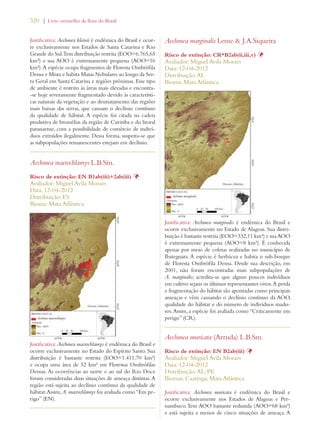 320 | Livro vermelho da flora do Brasil 
Justificativa: Aechmea kleinii é endêmica do Brasil e ocor-re 
exclusivamente nos Estados de Santa Catarina e Rio 
Grande do Sul. Tem distribuição restrita (EOO=6.765,65 
km²) e sua AOO é extremamente pequena (AOO=16 
km²). A espécie ocupa fragmentos de Floresta Ombrófila 
Densa e Mista e habita Matas Nebulares ao longo da Ser-ra 
Geral em Santa Catarina e regiões próximas. Esse tipo 
de ambiente é restrito às áreas mais elevadas e encontra- 
-se hoje severamente fragmentado devido às característi-cas 
naturais da vegetação e ao desmatamento das regiões 
mais baixas das serras, que causam o declínio contínuo 
da qualidade de hábitat. A espécie foi citada na cadeia 
produtiva de bromélias da região de Curitiba e do litoral 
paranaense, com a possibilidade de comércio de indiví-duos 
extraídos ilegalmente. Dessa forma, suspeita-se que 
as subpopulações remanescentes estejam em declínio. 
Aechmea macrochlamys L.B.Sm. 
Risco de extinção: EN B1ab(iii)+2ab(iii) Þ 
Avaliador: Miguel Avila Moraes 
Data: 12-04-2012 
Distribuição: ES 
Bioma: Mata Atlântica 
Justificativa: Aechmea macrochlamys é endêmica do Brasil e 
ocorre exclusivamente no Estado do Espírito Santo. Sua 
distribuição é bastante restrita (EOO=1.411,70 km²) 
e ocupa uma área de 52 km² em Florestas Ombrófilas 
Densas. As ocorrências ao norte e ao sul do Rio Doce 
foram consideradas duas situações de ameaça distintas. A 
região está sujeita ao declínio contínuo da qualidade de 
hábitat. Assim, A. macrochlamys foi avaliada como “Em pe-rigo” 
(EN). 
Aechmea marginalis Leme  J.A.Siqueira 
Risco de extinção: CR*B2ab(ii,iii,v) Þ 
Avaliador: Miguel Avila Moraes 
Data: 12-04-2012 
Distribuição: AL 
Bioma: Mata Atlântica 
Justificativa: Aechmea marginalis é endêmica do Brasil e 
ocorre exclusivamente no Estado de Alagoas. Sua distri-buição 
é bastante restrita (EOO=332,11 km²) e sua AOO 
é extremamente pequena (AOO=8 km²). É conhecida 
apenas por meio de coletas realizadas no município de 
Ibateguara. A espécie é herbácea e habita o sub-bosque 
de Floresta Ombrófila Densa. Desde sua descrição, em 
2001, não foram encontradas mais subpopulações de 
A. marginalis; acredita-se que alguns poucos indivíduos 
em cultivo sejam os últimos representantes vivos. A perda 
e fragmentação do hábitat são apontadas como principais 
ameaças e vêm causando o declínio contínuo da AOO, 
qualidade do hábitat e do número de indivíduos madu-ros. 
Assim, a espécie foi avaliada como “Criticamente em 
perigo” (CR). 
Aechmea muricata (Arruda) L.B.Sm. 
Risco de extinção: EN B2ab(iii) Þ 
Avaliador: Miguel Avila Moraes 
Data: 12-04-2012 
Distribuição: AL; PE 
Biomas: Caatinga; Mata Atlântica 
Justificativa: Aechmea muricata é endêmica do Brasil e 
ocorre exclusivamente nos Estados de Alagoas e Per-nambuco. 
Tem AOO bastante reduzida (AOO=68 km²) 
e está sujeita a menos de cinco situações de ameaça. A 
 