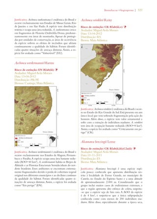 | 323 
Justificativa: Aechmea vanhoutteana é endêmica do Brasil e 
ocorre exclusivamente nos Estados de Minas Gerais, Rio 
de Janeiro e em São Paulo. A espécie tem distribuição 
restrita e ocupa uma área reduzida. A. vanhoutteana cresce 
em fragmentos de Floresta Ombrófila Densa, predomi-nantemente 
em áreas de montanha. Apesar de protegi-das 
por unidades de conservação, as áreas de ocorrência 
da espécie sofrem os efeitos de incêndios que afetam 
continuamente a qualidade do hábitat. Foram identifi-cadas 
quatro situações de ameaça distintas. Assim, a es-pécie 
foi avaliada como “Vulnerável” (VU). 
Aechmea werdermannii Harms 
Risco de extinção: EN B2ab(iii) Þ 
Avaliador: Miguel Avila Moraes 
Data: 13-04-2012 
Distribuição: PB; PE 
Biomas: Caatinga; Mata Atlântica 
Justificativa: Aechmea werdermannii é endêmica do Brasil e 
ocorre exclusivamente nos Estados de Alagoas, Pernam-buco 
e Paraíba. A espécie ocupa uma área bastante redu-zida 
(AOO=40 km²). A. werdermannii habita os Brejos de 
Altitude e as Florestas Estacionais Semideciduais do nor-deste 
brasileiro. Esses ambientes se encontram extrema-mente 
fragmentados devido à perda de cobertura vegetal 
original nos diferentes municípios e ao declínio contínuo 
da qualidade do hábitat. Foram identificadas quatro si-tuações 
de ameaça distintas. Assim, a espécie foi avaliada 
como “Em perigo” (EN). 
ROMELIACEAEs!NGIOSPERMA 
Aechmea winkleri Reitz 
Risco de extinção: CR B2ab(iii,v) Þ 
Avaliador: Miguel Avila Moraes 
Data: 13-04-2012 
Distribuição: RS 
Bioma: Mata Atlântica 
Justificativa: Aechmea winkleri é endêmica do Brasil e ocor-re 
no Estado do Rio Grande do Sul. Está presente em um 
único local que vem sofrendo fragmentação pela ação do 
homem. Além disso, a espécie tem valor ornamental e 
sofre com a extração de indivíduos maduros. A. winkleri 
tem área de ocupação bastante reduzida (AOO=8 km²). 
Assim, a espécie foi avaliada como “Criticamente em pe-rigo” 
(CR). 
Alcantarea benzingii Leme 
Risco de extinção: CR B2ab(ii,iii);C2a(ii) Þ 
Avaliador: Miguel Avila Moraes 
Data: 01-11-2011 
Distribuição: ES 
Bioma: Mata Atlântica 
Justificativa: Alcantarea benzingii é uma espécie rupí-cola 
pouco conhecida que apresenta distribuição res-trita 
à localidade de Forno Grande, no município de 
Castelo, no Estado do Espírito Santo e a uma altitude 
de aproximadamente 2.000 m. Considerando que o 
grupo inclui muitos casos de endemismos extremos, e 
que a região apresenta alto esforço de coleta, suspeita- 
-se que a espécie seja de fato rara. A AOO da espécie 
é de 4 km², e suspeita-se que a única subpopulação 
conhecida conte com menos de 250 indivíduos ma-duros. 
Além disso, especialmente durante a época seca, 
 